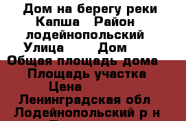 Дом на берегу реки Капша › Район ­ лодейнопольский › Улица ­ - › Дом ­ - › Общая площадь дома ­ 42 › Площадь участка ­ 10 › Цена ­ 105 000 - Ленинградская обл., Лодейнопольский р-н, Печурино д. Недвижимость » Дома, коттеджи, дачи продажа   . Ленинградская обл.